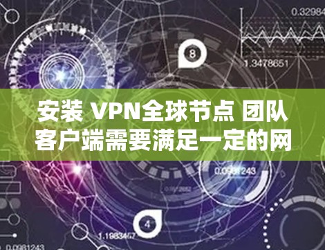 安装 VPN全球节点 团队客户端需要满足一定的网络条件和软件兼容性。以下是一些关键步骤和注意事项，帮助您顺利安装该客户端