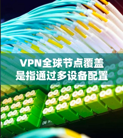VPN全球节点覆盖是指通过多设备配置和多网络配置，使得 VPN 网站能够覆盖全球大部分地区的服务器，确保在任何地方使用VPN都能连接到目标国家的服务器。以下是该新闻的详细解析