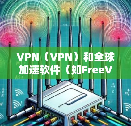VPN（VPN）和全球加速软件（如FreeView、36安全软件等）是两种不同的工具，主要用于不同的需求。以下是一个关于VPN全球加速客户端的下载方法的指南