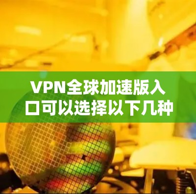 VPN全球加速版入口可以选择以下几种方式，以满足您的需求