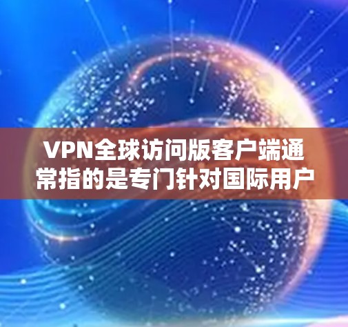 VPN全球访问版客户端通常指的是专门针对国际用户设计的VPN应用，旨在提供更广泛的访问范围和更高的安全性。以下是一些通用的VPN客户端推荐，这些客户端通常支持全球范围内的访问，并提供多种功能