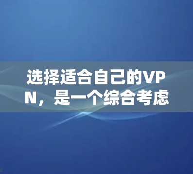 选择适合自己的VPN，是一个综合考虑多个因素的过程。以下是一些关键点，帮助你做出明智的选择