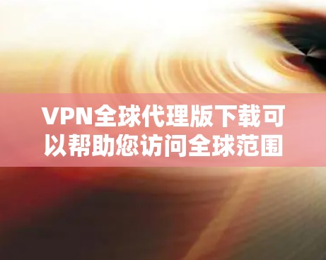 VPN全球代理版下载可以帮助您访问全球范围内的网络服务，确保安全和隐私。以下是几种推荐的VPN软件，您可以根据自己的需求选择