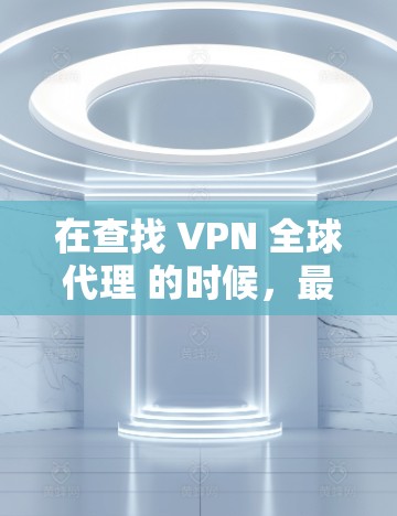 在查找 VPN 全球代理 的时候，最好从可靠的专业网站或VPN社区网站开始。以下是一些推荐的 VPN 公司及其官网链接，供您参考