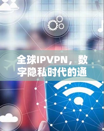 全球IPVPN，数字隐私时代的通信解决方案