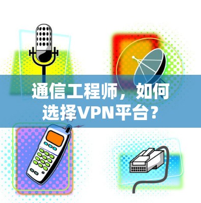 通信工程师，如何选择VPN平台？