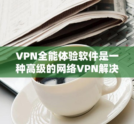 VPN全能体验软件是一种高级的网络VPN解决方案，旨在为用户提供全面、多维度的安全体验。它整合了多种功能，帮助用户在不同设备、应用和场景中高效地使用VPN。以下是该软件的主要功能及其优势