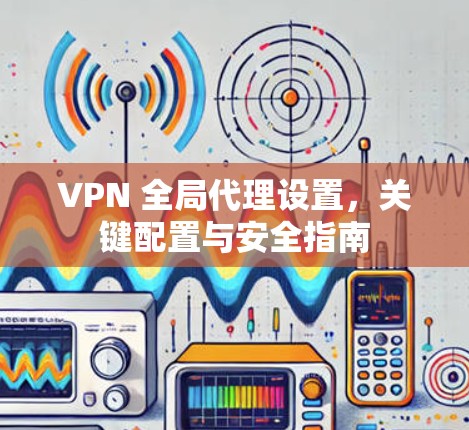 VPN 全局代理设置，关键配置与安全指南