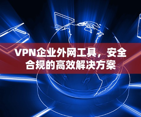 VPN企业外网工具，安全合规的高效解决方案