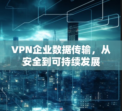 VPN企业数据传输，从安全到可持续发展