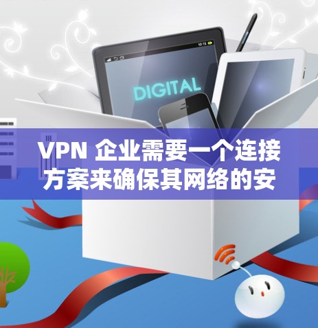 VPN 企业需要一个连接方案来确保其网络的安全性和合规性。以下是 VPN 企业可能需要的连接方案，包括技术层和业务层的内容