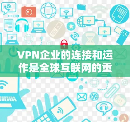 VPN企业的连接和运作是全球互联网的重要组成部分，它们通过技术手段将全球范围内的网络资源连接到特定的用户手中。以下是关于VPN企业连接的一些关键点