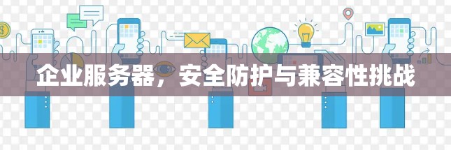 企业服务器，安全防护与兼容性挑战