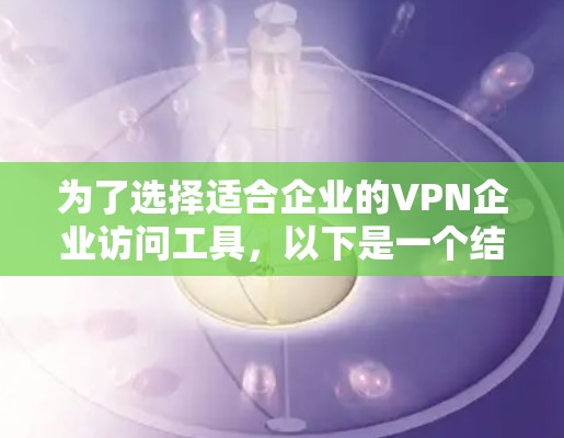 为了选择适合企业的VPN企业访问工具，以下是一个结构化的推荐和评估，帮助您做出明智的决策