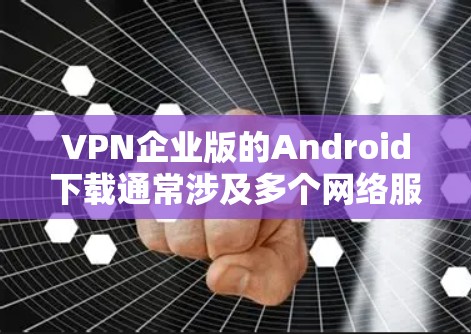 VPN企业版的Android下载通常涉及多个网络服务提供商（NPs）和软件公司，这些软件通常用于提供VPN服务、文件分享、或娱乐用途。以下是一些主要的VPN企业版Android下载服务