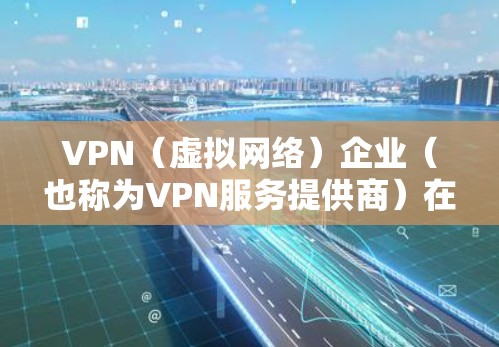 VPN（虚拟网络）企业（也称为VPN服务提供商）在提供网络服务时，通常会采取多种措施来确保数据的安全访问。以下是一些关键点和建议，帮助你更好地理解和保护你的网络环境