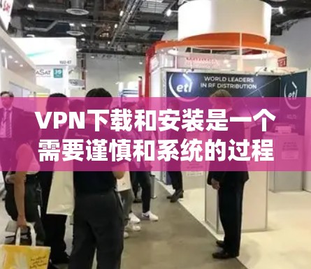 VPN下载和安装是一个需要谨慎和系统的过程，尤其是对于iOS设备。以下是关于VPN旗舰版iOS设备下载的建议