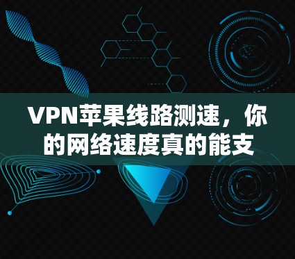 VPN苹果线路测速，你的网络速度真的能支持VPN吗？