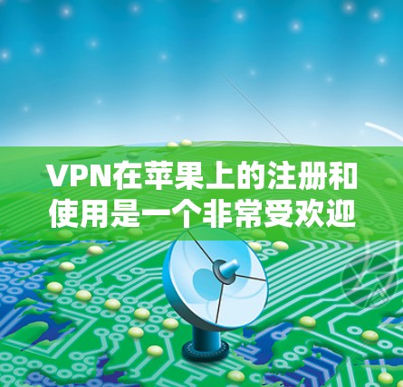 VPN在苹果上的注册和使用是一个非常受欢迎的选择，尤其是对于喜欢简单和快速的网络连接的人来说。以下是一些在苹果上注册和使用的VPN推荐