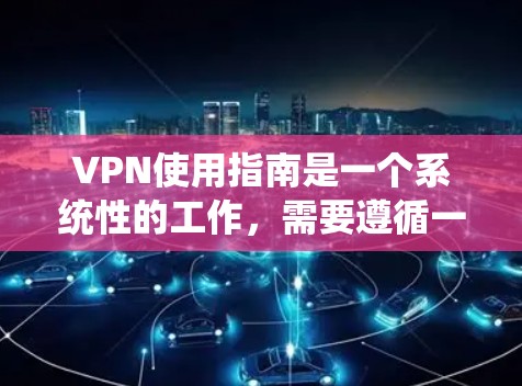 VPN使用指南是一个系统性的工作，需要遵循一系列步骤以确保数据和设备的安全。以下是一个清晰的指南，帮助您顺利使用VPN