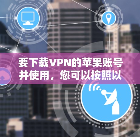 要下载VPN的苹果账号并使用，您可以按照以下步骤进行操作