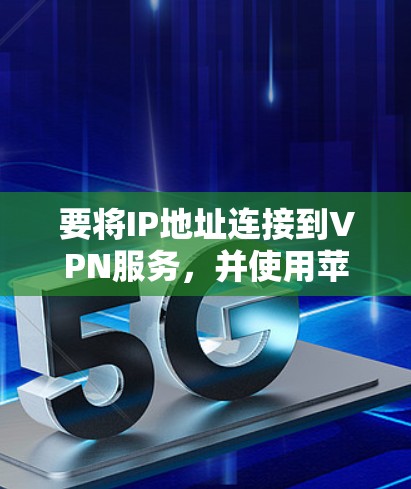 要将IP地址连接到VPN服务，并使用苹果设备，您可以按照以下步骤操作
