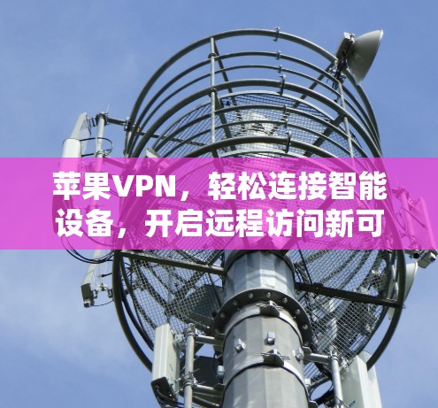 苹果VPN，轻松连接智能设备，开启远程访问新可能性