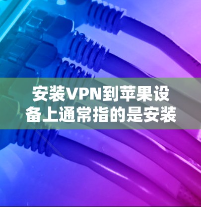 安装VPN到苹果设备上通常指的是安装WebOS的VPN应用，而不是安装软件到苹果设备上。以下是详细的步骤和信息