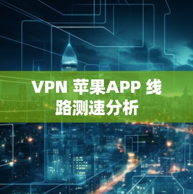 VPN 苹果APP 线路测速分析