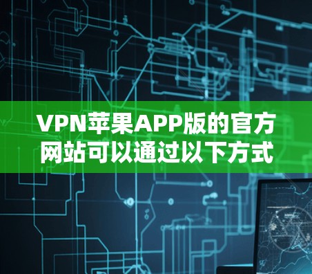 VPN苹果APP版的官方网站可以通过以下方式访问