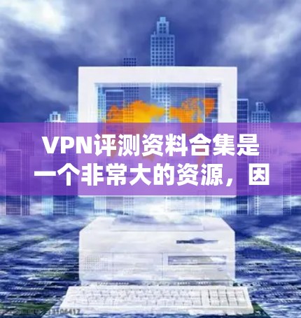 VPN评测资料合集是一个非常大的资源，因为VPN行业是全球性的，涉及大量服务和平台。以下是一些可靠的VPN评测资料合集，涵盖了点击率、下载速度、安全性和稳定性等方面，供您参考