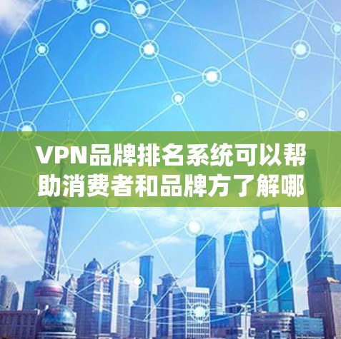 VPN品牌排名系统可以帮助消费者和品牌方了解哪个品牌在中国市场表现突出，适合他们的需求。以下是一个基于市场调研和行业数据的VPN品牌综合排行