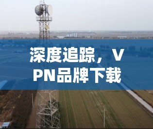 深度追踪，VPN品牌下载