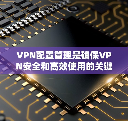 VPN配置管理是确保VPN安全和高效使用的关键步骤。为了帮助你更好地配置和管理VPN，以下是一些常见问题及解决方案