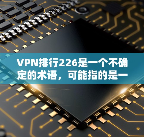 VPN排行226是一个不确定的术语，可能指的是一些具体的VPN品牌、服务提供商或全球主流VPN的排名。以下是一些可能的解释