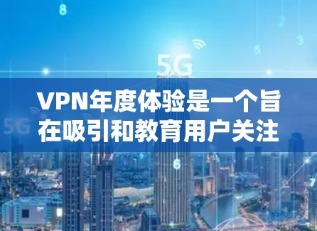 VPN年度体验是一个旨在吸引和教育用户关注VPN技术的活动或展览。以下是一个总结性的介绍，涵盖活动的目的、内容、宣传策略以及预期成果