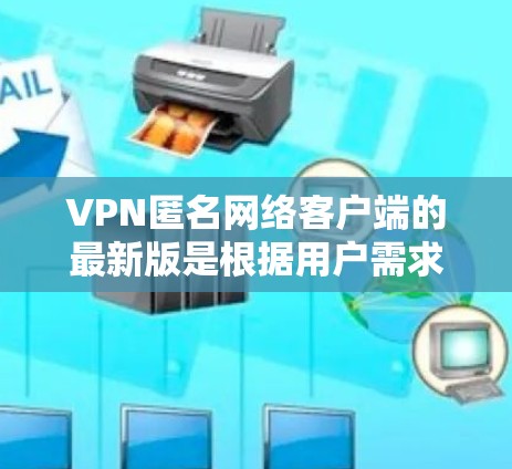 VPN匿名网络客户端的最新版是根据用户需求和功能需求优化而设计的，旨在提供安全、高效、且匿名的VPN连接体验。以下是一些常见的 VPN 工具和客户端，它们在安全性、兼容性和匿名性方面都有不同的特点