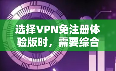 选择VPN免注册体验版时，需要综合考虑多个因素，以确保您的使用需求得到满足，并且平台的安全性和合法性得到保障。以下是详细的建议
