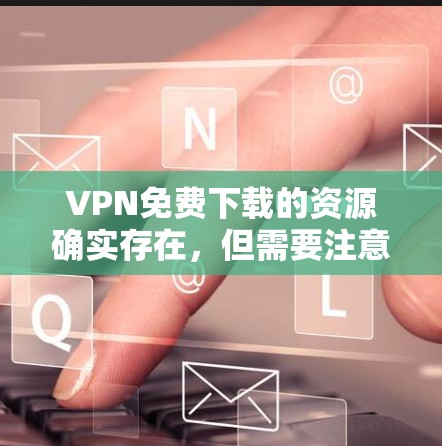 VPN免费下载的资源确实存在，但需要注意以下几点