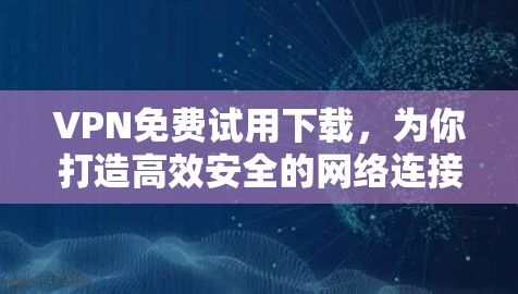 VPN免费试用下载，为你打造高效安全的网络连接