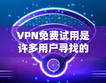 VPN免费试用是许多用户寻找的解决方案，但需要谨慎选择，确保平台的安全性和合法性。以下是一些常见的VPN免费试用平台，供您参考