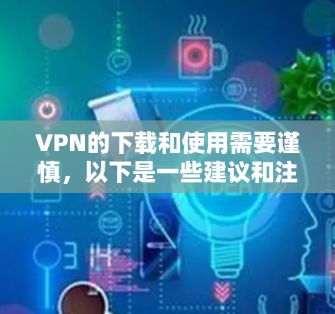 VPN的下载和使用需要谨慎，以下是一些建议和注意事项