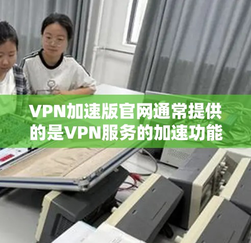 VPN加速版官网通常提供的是VPN服务的加速功能，以提高速度。以下是一些常见的VPN加速版官网