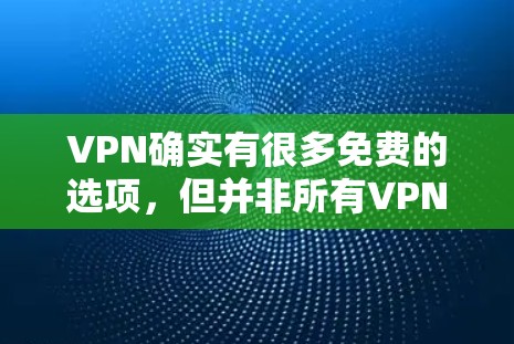 VPN确实有很多免费的选项，但并非所有VPN都是免费的，而且免费的VPN功能可能有限。以下是一些常见的免费VPN推荐，帮助您找到适合的