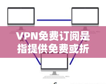VPN免费订阅是指提供免费或折扣的VPN服务，方便用户在不花钱的情况下进行VPN使用。以下是一些常见的VPN免费订阅方案和使用场景
