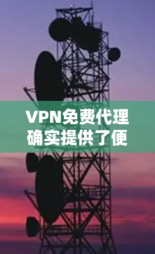 VPN免费代理确实提供了便捷的访问外部网站的选项，但使用时需要注意以下几点