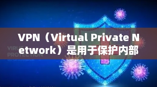 VPN（Virtual Private Network）是用于保护内部网络的安全协议，允许用户访问外部互联网。以下是关于VPN的主要内容