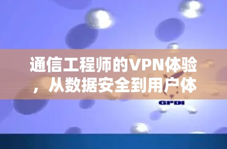 通信工程师的VPN体验，从数据安全到用户体验的双重挑战