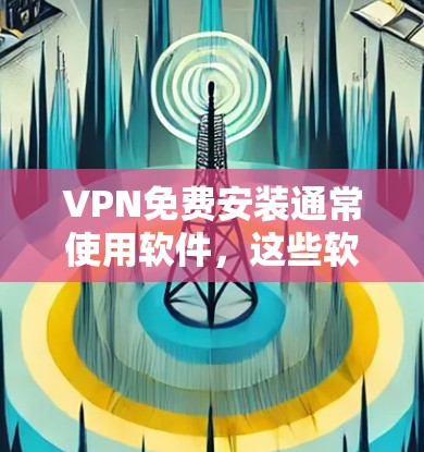 VPN免费安装通常使用软件，这些软件可以安装到你的设备上。以下是几种常见的VPN软件安装免费方法