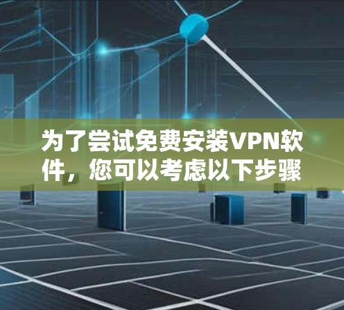 为了尝试免费安装VPN软件，您可以考虑以下步骤